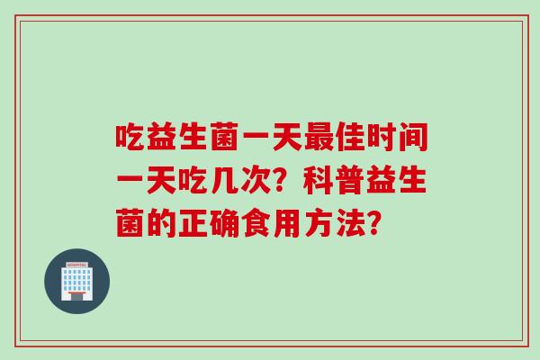 吃益生菌一天佳时间一天吃几次？科普益生菌的正确食用方法？