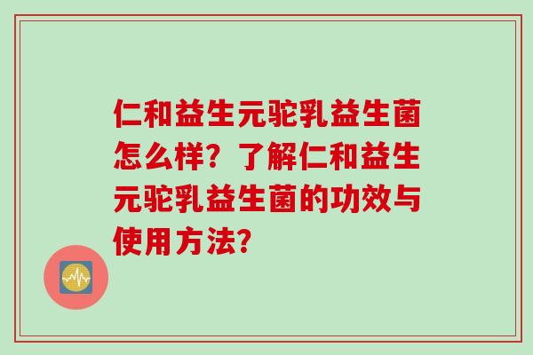 仁和益生元驼乳益生菌怎么样？了解仁和益生元驼乳益生菌的功效与使用方法？