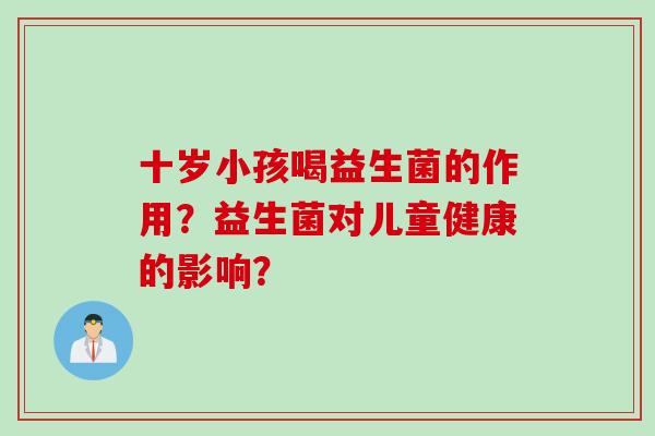 十岁小孩喝益生菌的作用?益生菌对儿童健康的影响? 十岁小孩喝益生菌的作用?益生菌对儿童健康的影响?