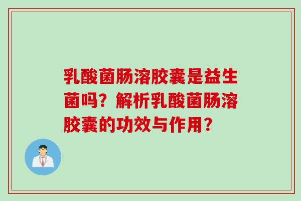 乳酸菌肠溶胶囊是益生菌吗？解析乳酸菌肠溶胶囊的功效与作用？