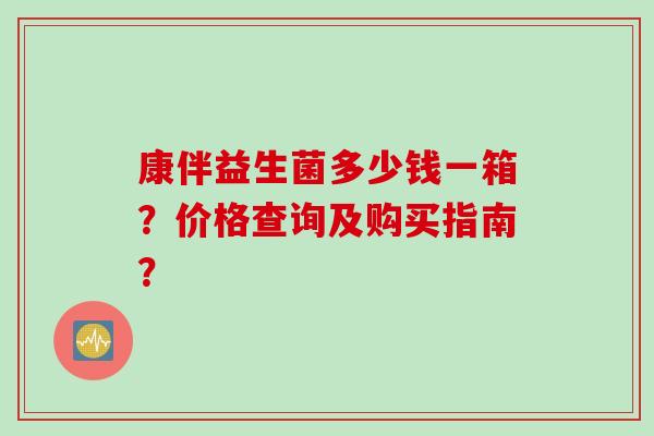 康伴益生菌多少钱一箱？价格查询及购买指南？