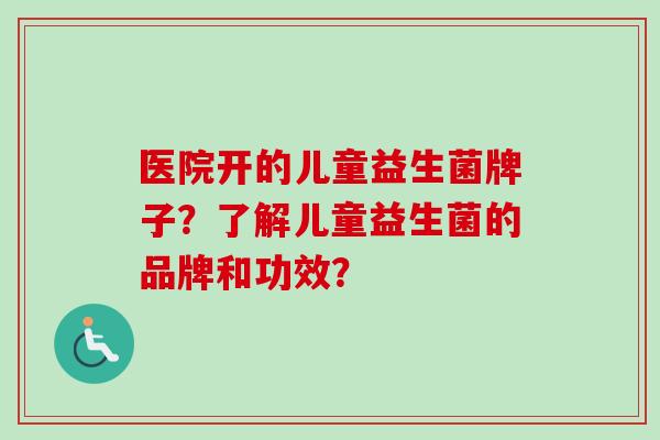 医院开的儿童益生菌牌子？了解儿童益生菌的品牌和功效？