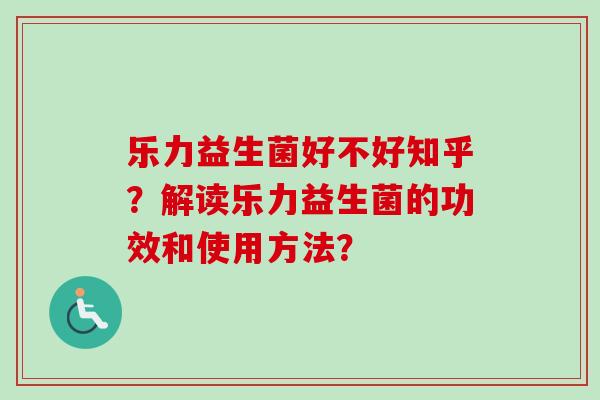 乐力益生菌好不好知乎？解读乐力益生菌的功效和使用方法？