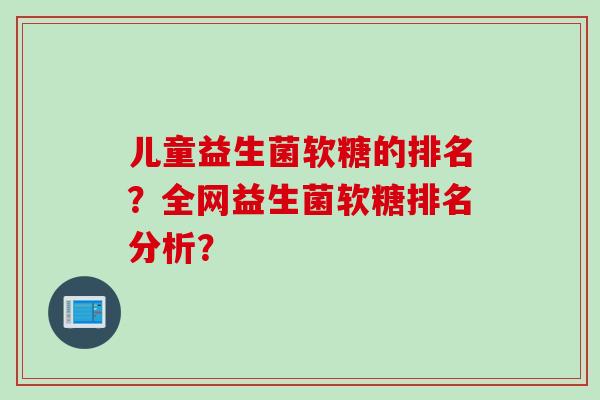 儿童益生菌软糖的排名？全网益生菌软糖排名分析？