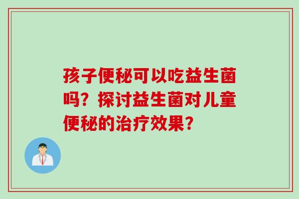 孩子可以吃益生菌吗？探讨益生菌对儿童的效果？