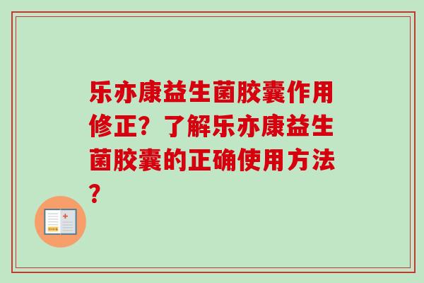 乐亦康益生菌胶囊作用修正？了解乐亦康益生菌胶囊的正确使用方法？