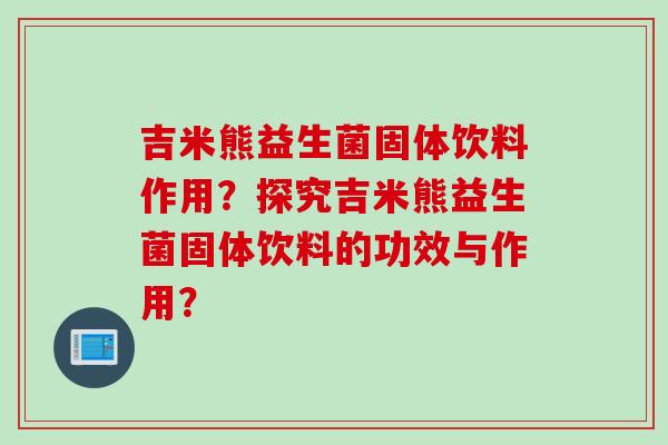 吉米熊益生菌固体饮料作用？探究吉米熊益生菌固体饮料的功效与作用？