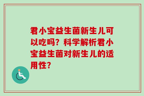 君小宝益生菌新生儿可以吃吗？科学解析君小宝益生菌对新生儿的适用性？
