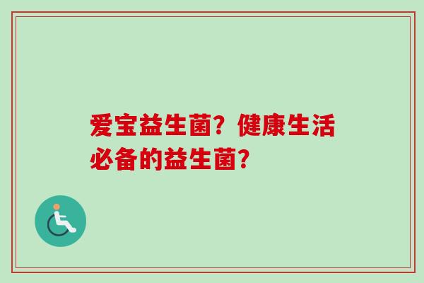 爱宝益生菌？健康生活必备的益生菌？