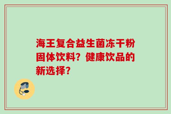 海王复合益生菌冻干粉固体饮料？健康饮品的新选择？