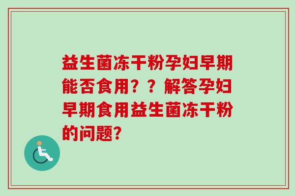 益生菌冻干粉孕妇早期能否食用？？解答孕妇早期食用益生菌冻干粉的问题？