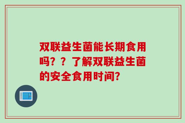 双联益生菌能长期食用吗？？了解双联益生菌的安全食用时间？