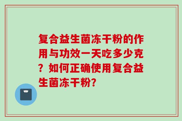 复合益生菌冻干粉的作用与功效一天吃多少克？如何正确使用复合益生菌冻干粉？
