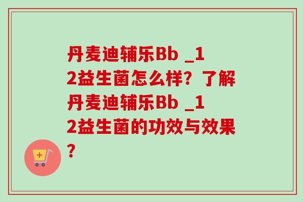 丹麦迪辅乐Bb _12益生菌怎么样？了解丹麦迪辅乐Bb _12益生菌的功效与效果？