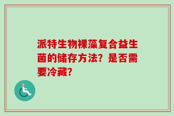 派特生物裸藻复合益生菌的储存方法？是否需要冷藏？