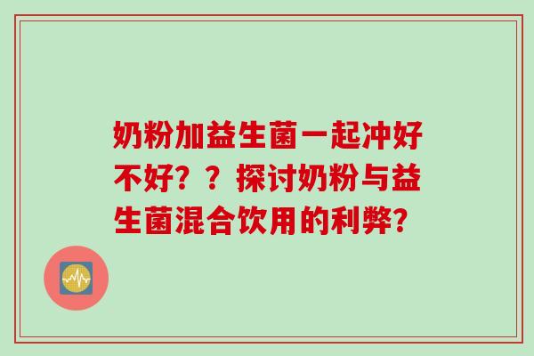 奶粉加益生菌一起冲好不好？？探讨奶粉与益生菌混合饮用的利弊？