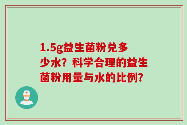 1.5g益生菌粉兑多少水？科学合理的益生菌粉用量与水的比例？
