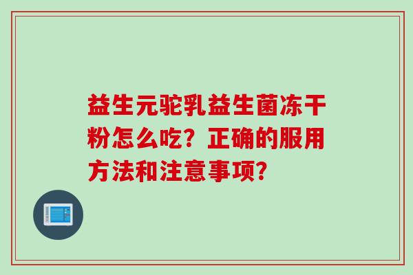 益生元驼乳益生菌冻干粉怎么吃？正确的服用方法和注意事项？