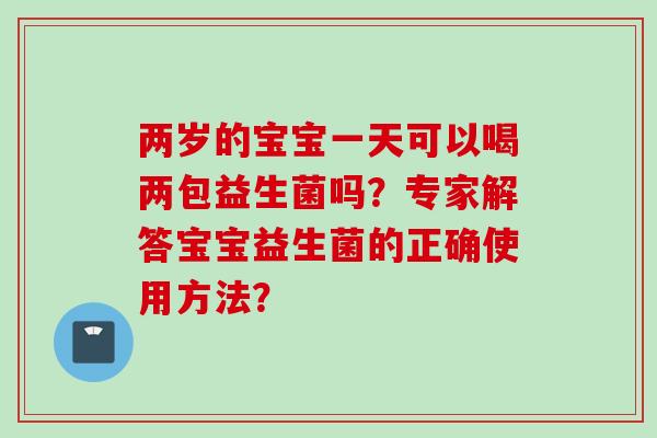 两岁的宝宝一天可以喝两包益生菌吗？专家解答宝宝益生菌的正确使用方法？