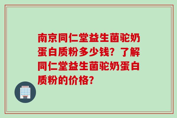 南京同仁堂益生菌驼奶蛋白质粉多少钱？了解同仁堂益生菌驼奶蛋白质粉的价格？