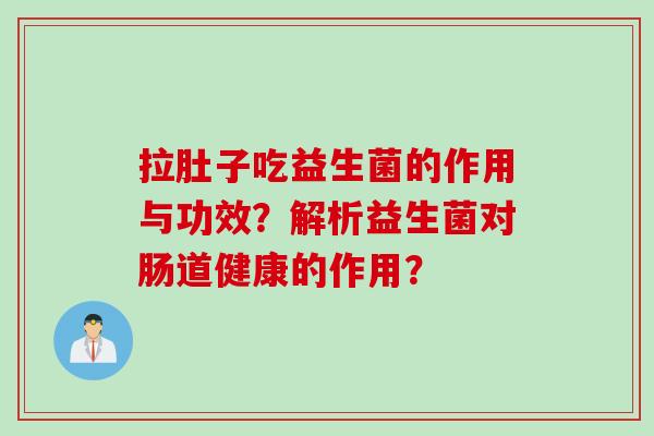 拉肚子吃益生菌的作用与功效？解析益生菌对肠道健康的作用？