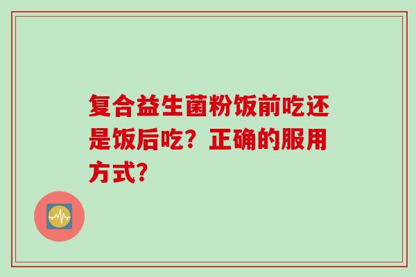 复合益生菌粉饭前吃还是饭后吃？正确的服用方式？