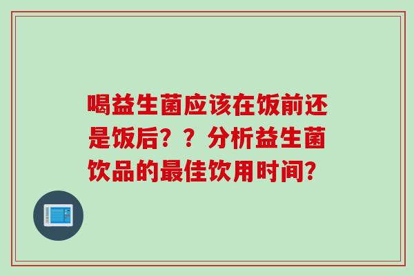 喝益生菌应该在饭前还是饭后？？分析益生菌饮品的佳饮用时间？