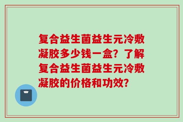 复合益生菌益生元冷敷凝胶多少钱一盒？了解复合益生菌益生元冷敷凝胶的价格和功效？