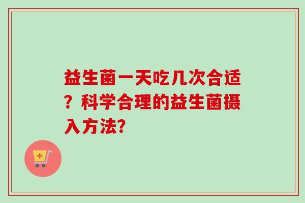益生菌一天吃几次合适？科学合理的益生菌摄入方法？