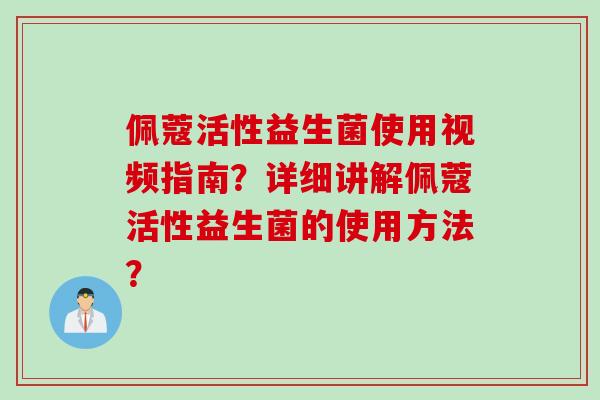 佩蔻活性益生菌使用视频指南？详细讲解佩蔻活性益生菌的使用方法？