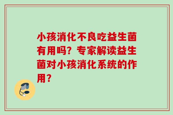 小孩吃益生菌有用吗？专家解读益生菌对小孩消化系统的作用？