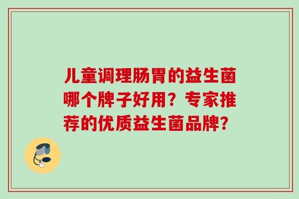 儿童调理肠胃的益生菌哪个牌子好用？专家推荐的优质益生菌品牌？