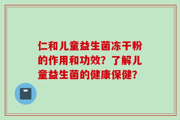 仁和儿童益生菌冻干粉的作用和功效？了解儿童益生菌的健康保健？
