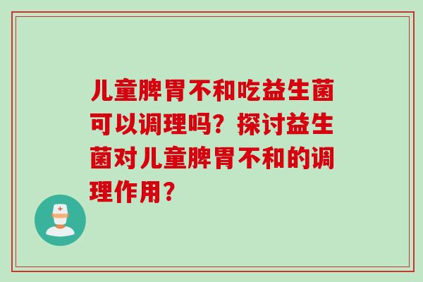 儿童脾胃不和吃益生菌可以调理吗？探讨益生菌对儿童脾胃不和的调理作用？