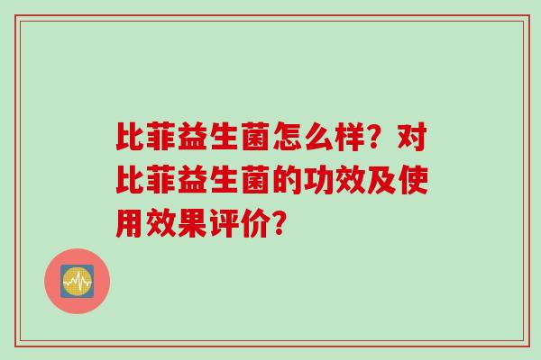 比菲益生菌怎么样？对比菲益生菌的功效及使用效果评价？