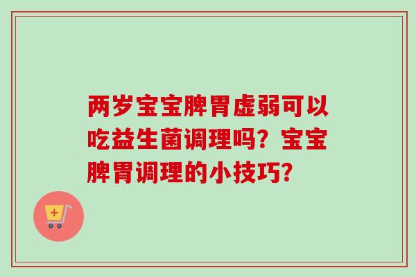两岁宝宝脾胃虚弱可以吃益生菌调理吗？宝宝脾胃调理的小技巧？
