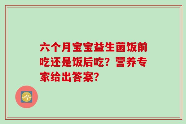六个月宝宝益生菌饭前吃还是饭后吃？营养专家给出答案？