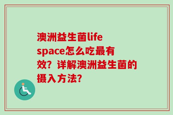 澳洲益生菌life space怎么吃有效？详解澳洲益生菌的摄入方法？