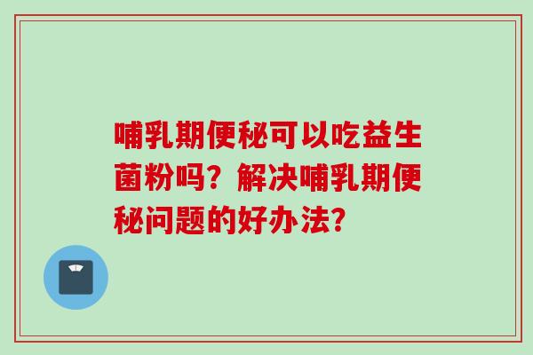 哺乳期可以吃益生菌粉吗？解决哺乳期问题的好办法？