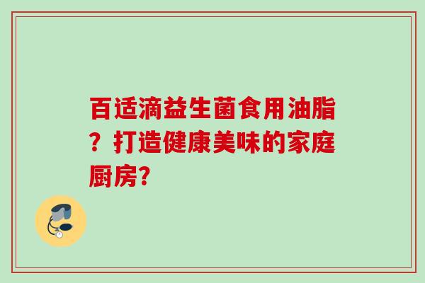 百适滴益生菌食用油脂？打造健康美味的家庭厨房？