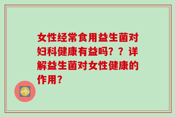女性经常食用益生菌对健康有益吗？？详解益生菌对女性健康的作用？