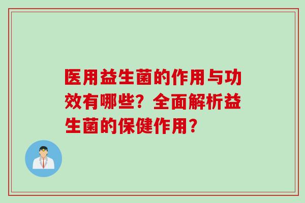 医用益生菌的作用与功效有哪些？全面解析益生菌的保健作用？