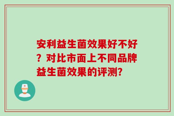 安利益生菌效果好不好？对比市面上不同品牌益生菌效果的评测？