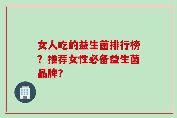 女人吃的益生菌排行榜？推荐女性必备益生菌品牌？