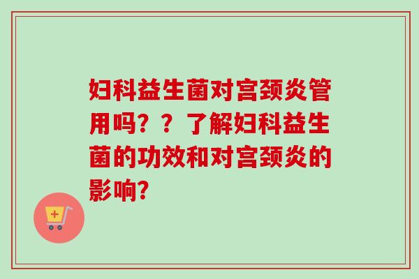 益生菌对宫颈炎管用吗？？了解益生菌的功效和对宫颈炎的影响？
