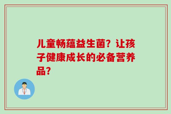 儿童畅蕴益生菌？让孩子健康成长的必备营养品？