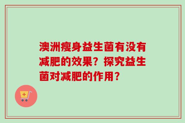 澳洲瘦身益生菌有没有的效果？探究益生菌对的作用？