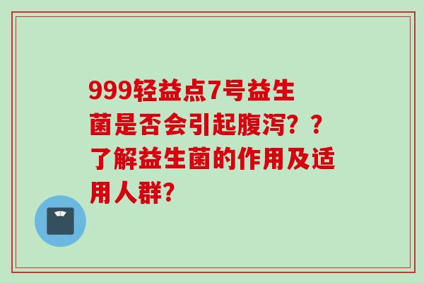 999轻益点7号益生菌是否会引起??了解益生菌的作用及适用人群? 999轻益点7号益生菌是否会引起??了解益生菌的作用及适用人群?