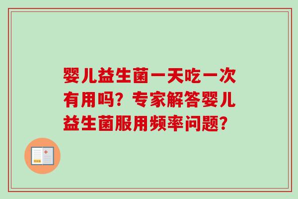 婴儿益生菌一天吃一次有用吗？专家解答婴儿益生菌服用频率问题？