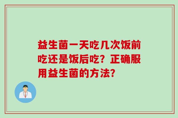 益生菌一天吃几次饭前吃还是饭后吃？正确服用益生菌的方法？